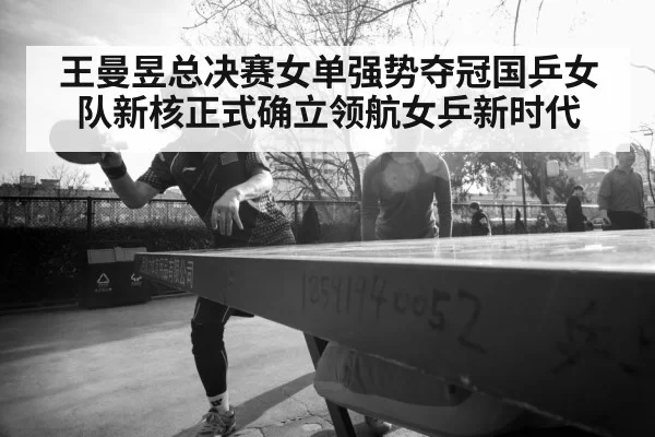 王曼昱总决赛女单强势夺冠国乒女队新核正式确立领航女乒新时代