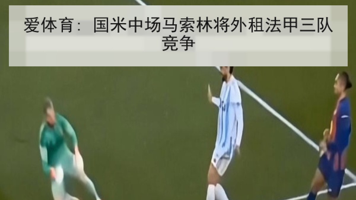 爱体育: 国米中场马索林将外租法甲三队竞争