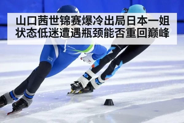 山口茜世锦赛爆冷出局日本一姐状态低迷遭遇瓶颈能否重回巅峰