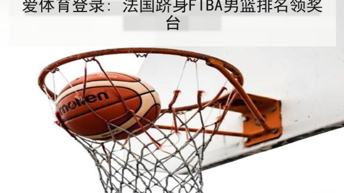 爱体育登录: 法国跻身FIBA男篮排名领奖台 爱体育登录: 法国跻身FIBA男篮排名领奖台