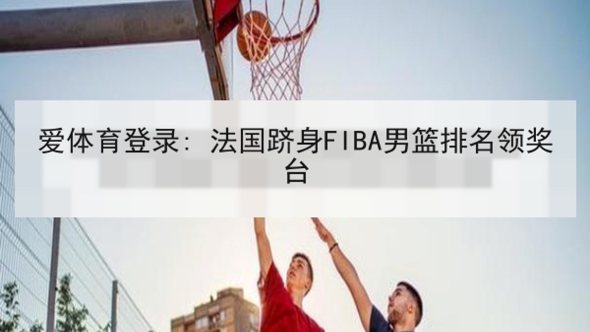 爱体育登录: 法国跻身FIBA男篮排名领奖台