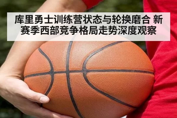 库里勇士训练营状态与轮换磨合 新赛季西部竞争格局走势深度观察