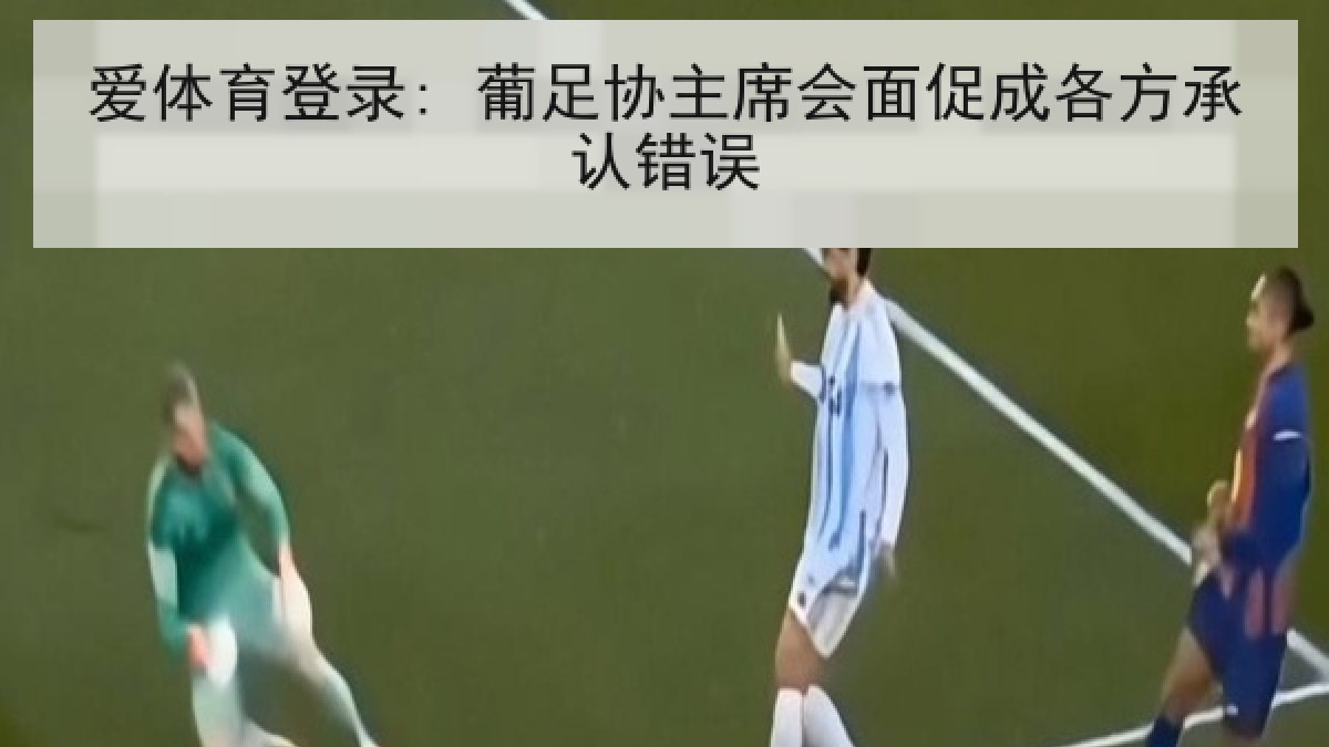 爱体育登录: 葡足协主席会面促成各方承认错误